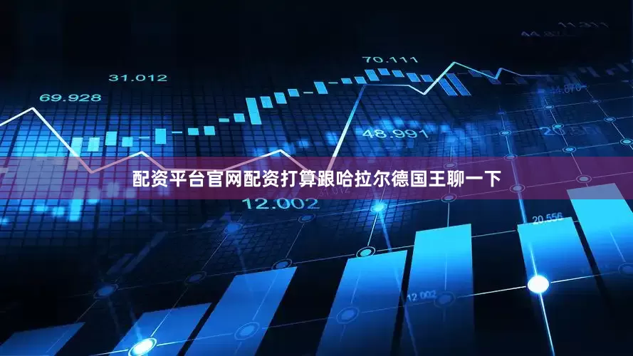 配资平台官网配资打算跟哈拉尔德国王聊一下