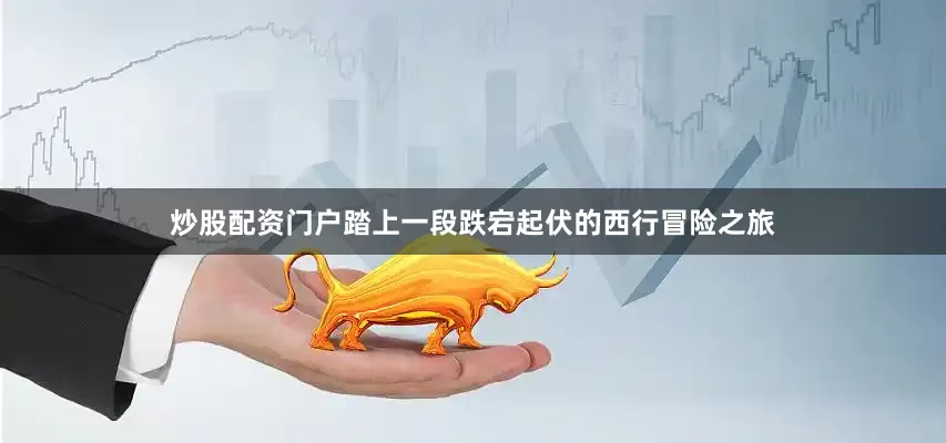 炒股配资门户踏上一段跌宕起伏的西行冒险之旅