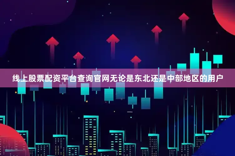 线上股票配资平台查询官网无论是东北还是中部地区的用户