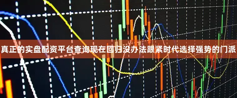 真正的实盘配资平台查询现在回归没办法跟紧时代选择强势的门派