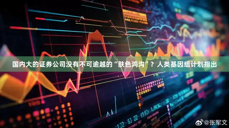 国内大的证券公司没有不可逾越的“肤色鸿沟”？人类基因组计划指出