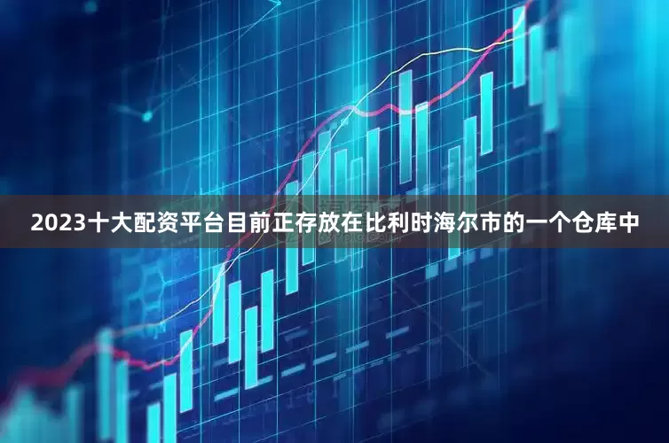 2023十大配资平台目前正存放在比利时海尔市的一个仓库中