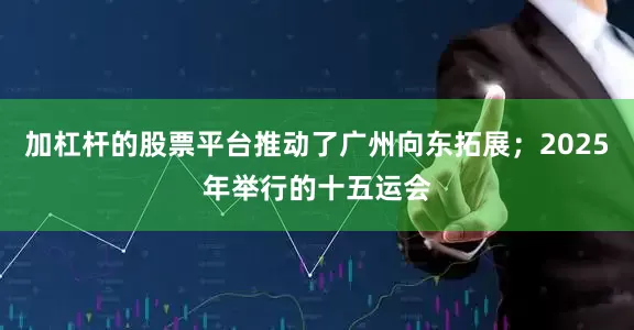 加杠杆的股票平台推动了广州向东拓展；2025年举行的十五运会