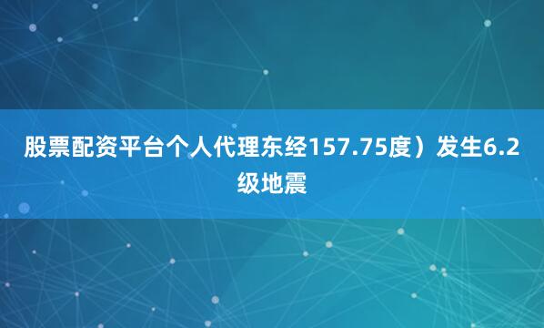股票配资平台个人代理东经157.75度）发生6.2级地震