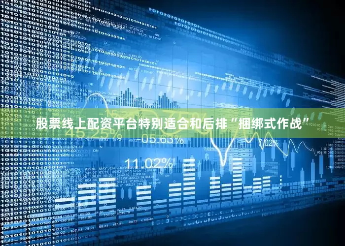 股票线上配资平台特别适合和后排“捆绑式作战”