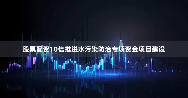 股票配资10倍推进水污染防治专项资金项目建设