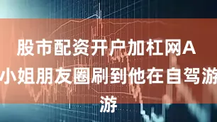 股市配资开户加杠网A 小姐朋友圈刷到他在自驾游