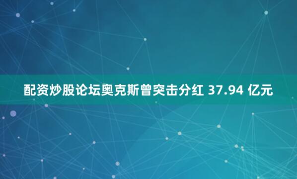 配资炒股论坛奥克斯曾突击分红 37.94 亿元