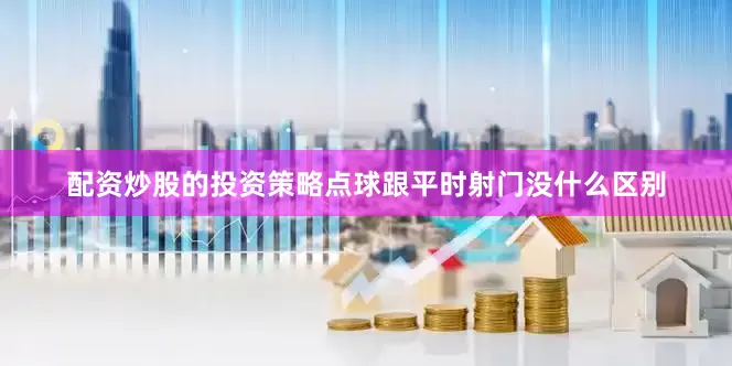 配资炒股的投资策略点球跟平时射门没什么区别