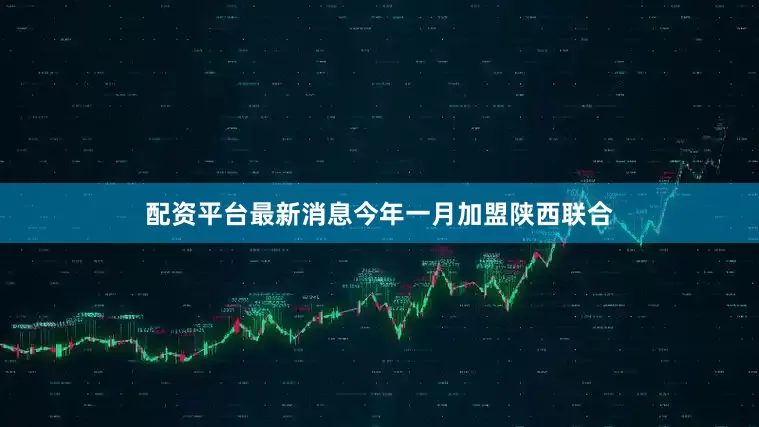 配资平台最新消息今年一月加盟陕西联合
