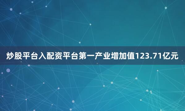 炒股平台入配资平台第一产业增加值123.71亿元