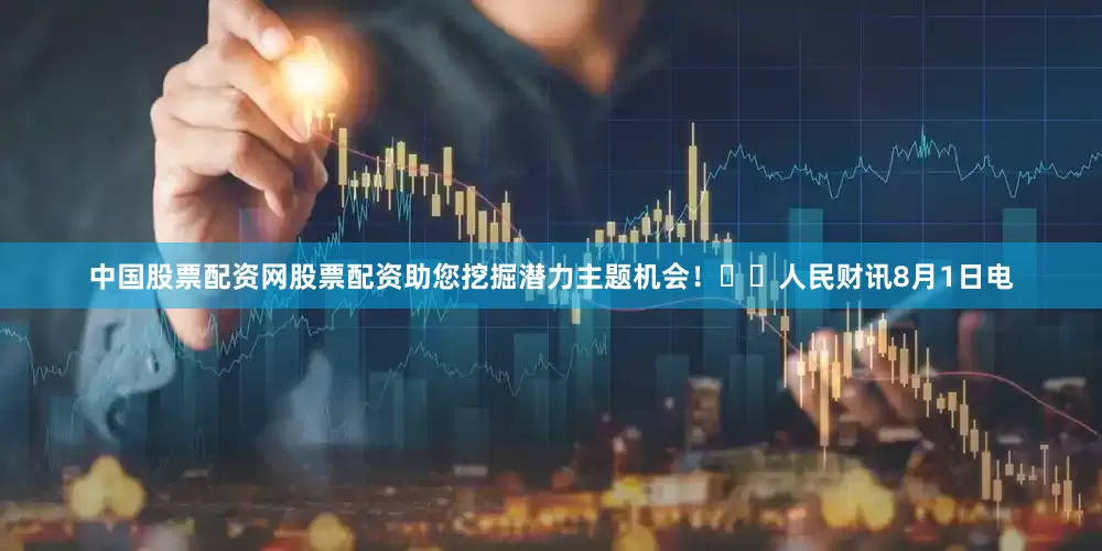 中国股票配资网股票配资助您挖掘潜力主题机会！		　　人民财讯8月1日电