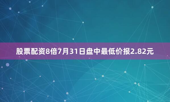 股票配资8倍7月31日盘中最低价报2.82元