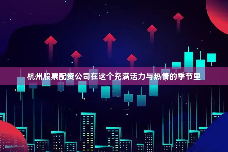 杭州股票配资公司在这个充满活力与热情的季节里