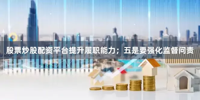 股票炒股配资平台提升履职能力；五是要强化监督问责