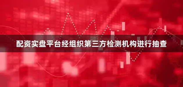配资实盘平台经组织第三方检测机构进行抽查