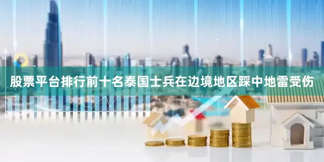 股票平台排行前十名泰国士兵在边境地区踩中地雷受伤