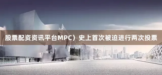股票配资资讯平台MPC）史上首次被迫进行两次投票