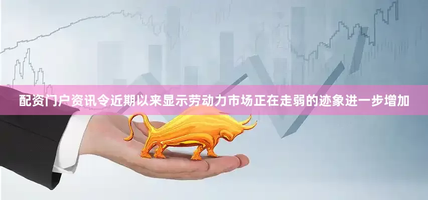 配资门户资讯令近期以来显示劳动力市场正在走弱的迹象进一步增加