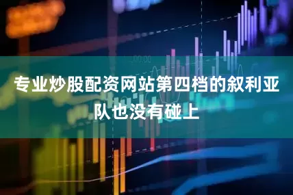 专业炒股配资网站第四档的叙利亚队也没有碰上
