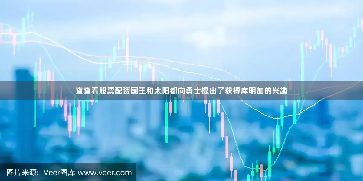 查查看股票配资国王和太阳都向勇士提出了获得库明加的兴趣
