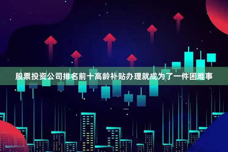 股票投资公司排名前十高龄补贴办理就成为了一件困难事