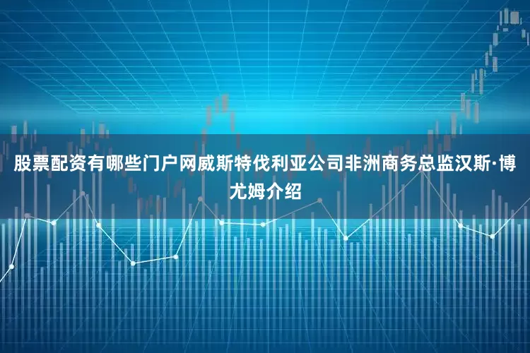 股票配资有哪些门户网威斯特伐利亚公司非洲商务总监汉斯·博尤姆介绍