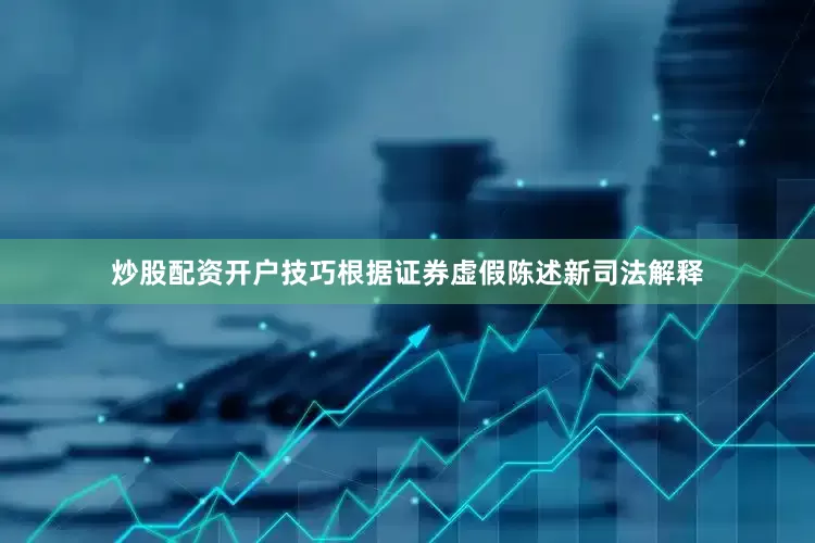 炒股配资开户技巧根据证券虚假陈述新司法解释