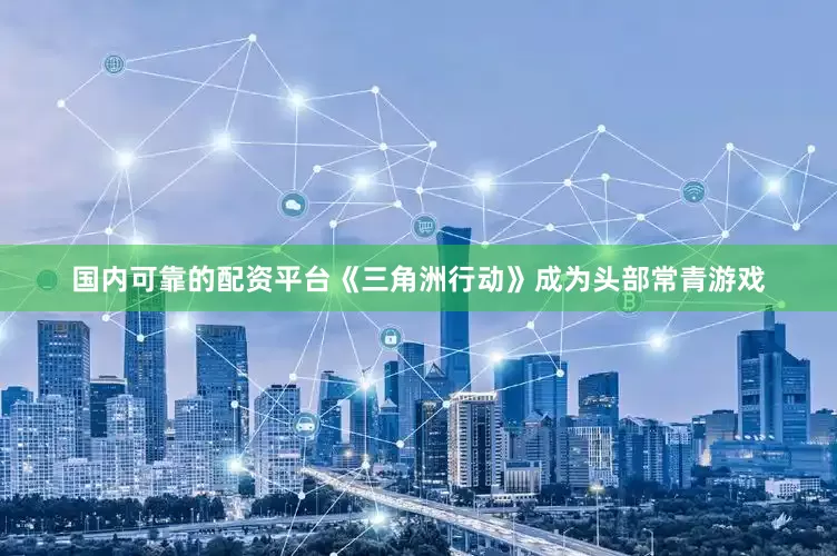 国内可靠的配资平台《三角洲行动》成为头部常青游戏
