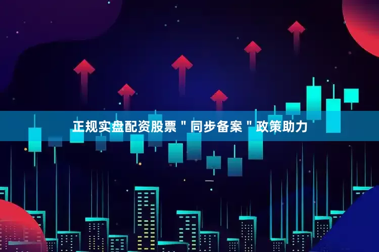 正规实盘配资股票＂同步备案＂政策助力