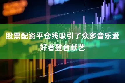 股票配资平仓线吸引了众多音乐爱好者登台献艺