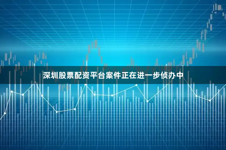 深圳股票配资平台案件正在进一步侦办中