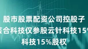 股市股票配资公司控股子公司芸合科技仅参股云针科技15%股权