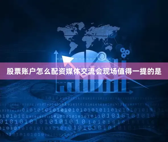 股票账户怎么配资媒体交流会现场　　值得一提的是