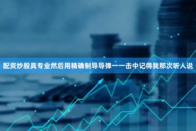 配资炒股真专业然后用精确制导导弹一一击中记得我那次听人说