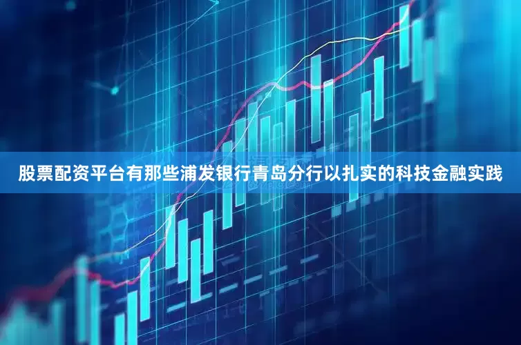 股票配资平台有那些浦发银行青岛分行以扎实的科技金融实践