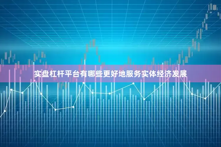 实盘杠杆平台有哪些更好地服务实体经济发展