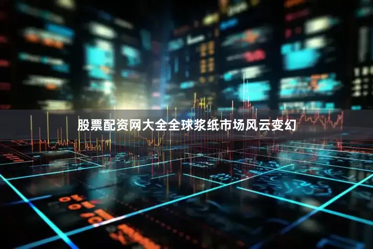 股票配资网大全全球浆纸市场风云变幻