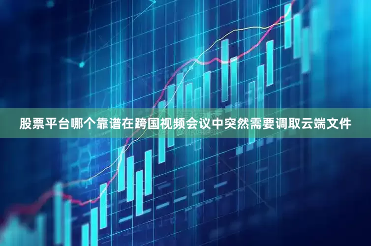股票平台哪个靠谱在跨国视频会议中突然需要调取云端文件