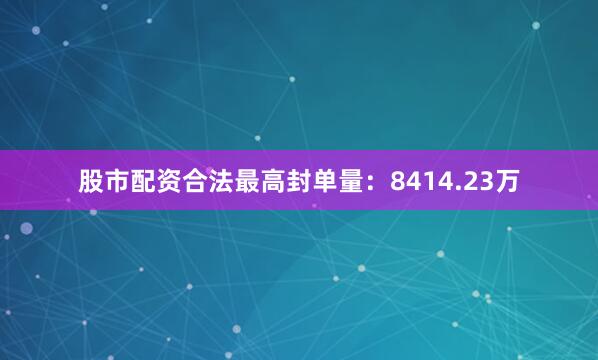股市配资合法最高封单量：8414.23万
