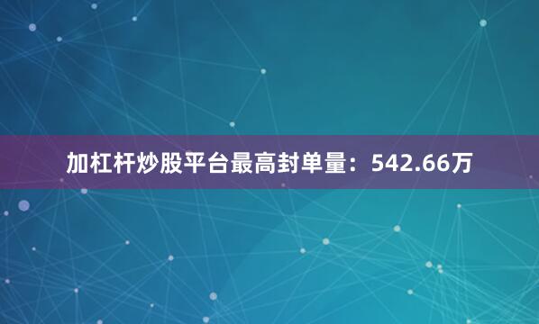 加杠杆炒股平台最高封单量：542.66万