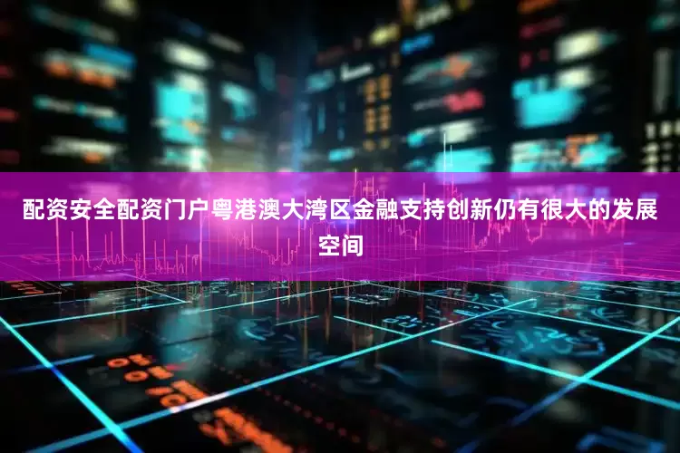 配资安全配资门户粤港澳大湾区金融支持创新仍有很大的发展空间