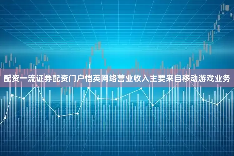 配资一流证券配资门户恺英网络营业收入主要来自移动游戏业务
