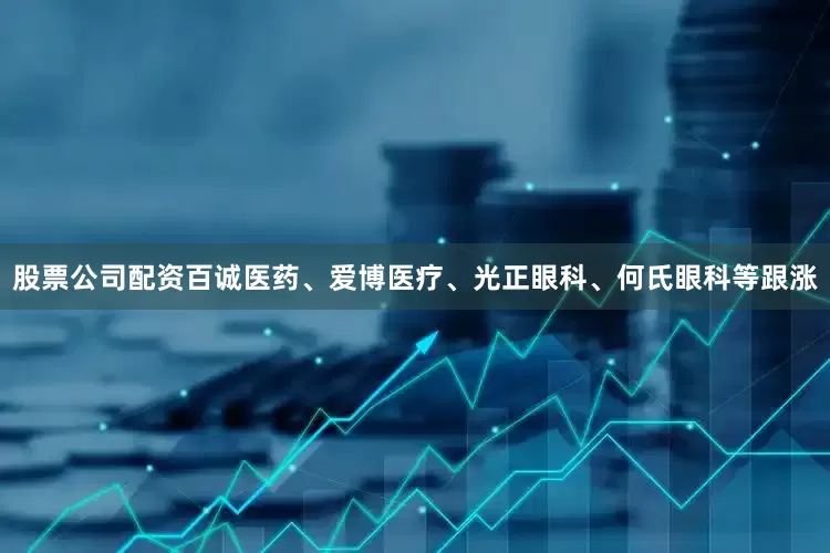 股票公司配资百诚医药、爱博医疗、光正眼科、何氏眼科等跟涨