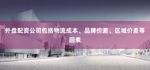外盘配资公司包括物流成本、品牌价差、区域价差等因素
