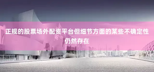 正规的股票场外配资平台但细节方面的某些不确定性仍然存在