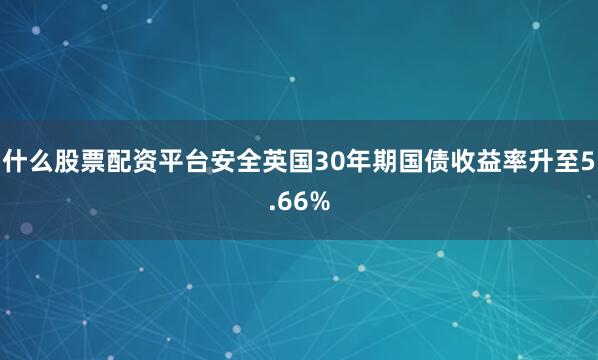 什么股票配资平台安全英国30年期国债收益率升至5.66%