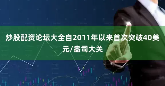 炒股配资论坛大全自2011年以来首次突破40美元/盎司大关