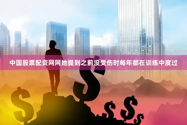 中国股票配资网网她提到之前没受伤时每年都在训练中度过