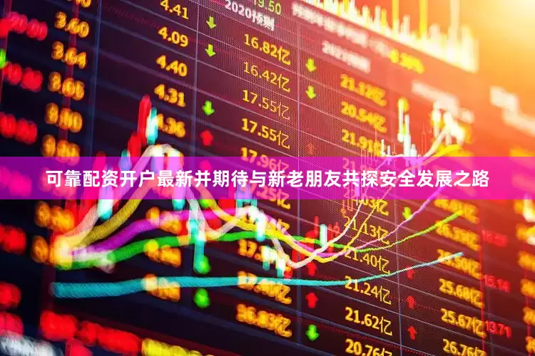 可靠配资开户最新并期待与新老朋友共探安全发展之路